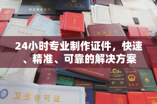 龙井24小时专业制作证件，快速、精准、可靠的解决方案